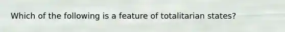 Which of the following is a feature of totalitarian states?