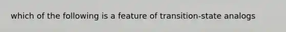 which of the following is a feature of transition-state analogs