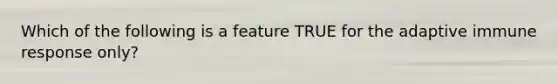 Which of the following is a feature TRUE for the adaptive immune response only?