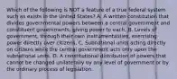 Which of the following is NOT a feature of a true federal system such as exists in the United States? A. A written constitution that divides governmental powers between a central government and constituent governments, giving power to each. B. Levels of government, through their own instrumentalities, exercising power directly over citizens. C. Subnational units acting directly on citizens while the central government acts only upon the subnational units. D. A constitutional distribution of powers that cannot be changed unilaterally by any level of government or by the ordinary process of legislation.