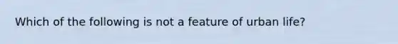 Which of the following is not a feature of urban life?