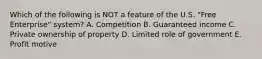 Which of the following is NOT a feature of the U.S. "Free Enterprise" system? A. Competition B. Guaranteed income C. Private ownership of property D. Limited role of government E. Profit motive