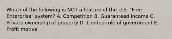 Which of the following is NOT a feature of the U.S. "Free Enterprise" system? A. Competition B. Guaranteed income C. Private ownership of property D. Limited role of government E. Profit motive