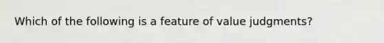 Which of the following is a feature of value judgments?