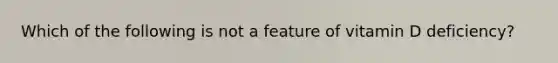 Which of the following is not a feature of vitamin D deficiency?