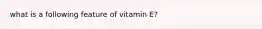 what is a following feature of vitamin E?