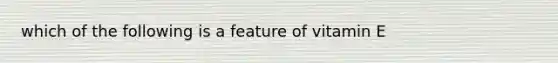 which of the following is a feature of vitamin E