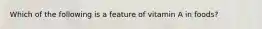Which of the following is a feature of vitamin A in foods?