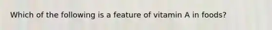 Which of the following is a feature of vitamin A in foods?