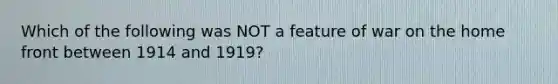 Which of the following was NOT a feature of war on the home front between 1914 and 1919?