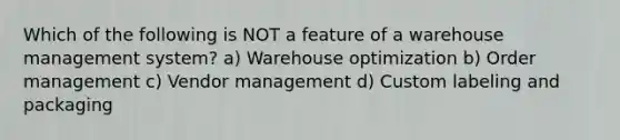 Which of the following is NOT a feature of a warehouse management system? a) Warehouse optimization b) Order management c) Vendor management d) Custom labeling and packaging