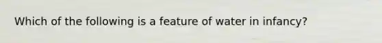 Which of the following is a feature of water in infancy?