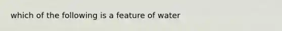 which of the following is a feature of water