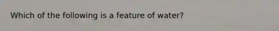 Which of the following is a feature of water?