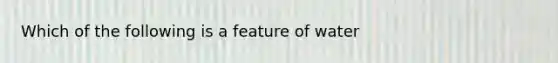 Which of the following is a feature of water