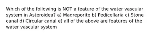 Which of the following is NOT a feature of the water vascular system in Asteroidea? a) Madreporite b) Pedicellaria c) Stone canal d) Circular canal e) all of the above are features of the water vascular system