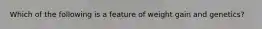 Which of the following is a feature of weight gain and genetics?