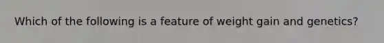 Which of the following is a feature of weight gain and genetics?