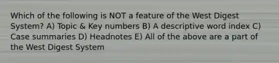 Which of the following is NOT a feature of the West Digest System? A) Topic & Key numbers B) A descriptive word index C) Case summaries D) Headnotes E) All of the above are a part of the West Digest System