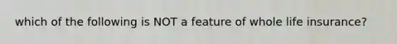 which of the following is NOT a feature of whole life insurance?