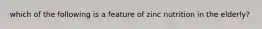 which of the following is a feature of zinc nutrition in the elderly?