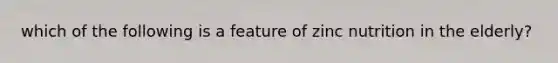 which of the following is a feature of zinc nutrition in the elderly?