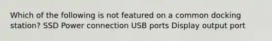 Which of the following is not featured on a common docking station? SSD Power connection USB ports Display output port