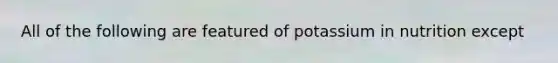 All of the following are featured of potassium in nutrition except