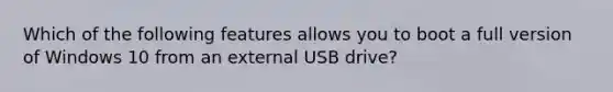 Which of the following features allows you to boot a full version of Windows 10 from an external USB drive?