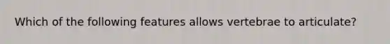 Which of the following features allows vertebrae to articulate?