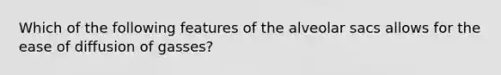 Which of the following features of the alveolar sacs allows for the ease of diffusion of gasses?