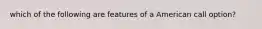 which of the following are features of a American call option?