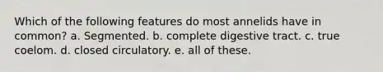 Which of the following features do most annelids have in common? a. Segmented. b. complete digestive tract. c. true coelom. d. closed circulatory. e. all of these.