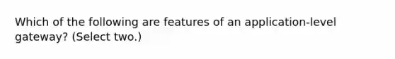 Which of the following are features of an application-level gateway? (Select two.)