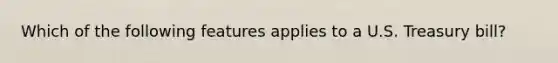 Which of the following features applies to a U.S. Treasury bill?