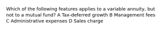 Which of the following features applies to a variable annuity, but not to a mutual fund? A Tax-deferred growth B Management fees C Administrative expenses D Sales charge