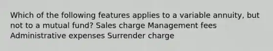 Which of the following features applies to a variable annuity, but not to a mutual fund? Sales charge Management fees Administrative expenses Surrender charge