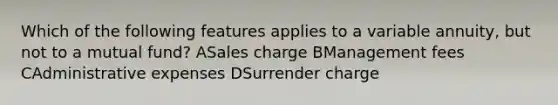 Which of the following features applies to a variable annuity, but not to a mutual fund? ASales charge BManagement fees CAdministrative expenses DSurrender charge