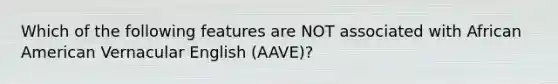 Which of the following features are NOT associated with African American Vernacular English (AAVE)?