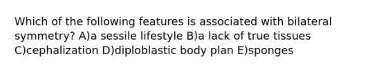 Which of the following features is associated with bilateral symmetry? A)a sessile lifestyle B)a lack of true tissues C)cephalization D)diploblastic body plan E)sponges