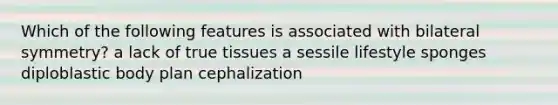 Which of the following features is associated with bilateral symmetry? a lack of true tissues a sessile lifestyle sponges diploblastic body plan cephalization