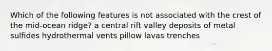 Which of the following features is not associated with the crest of the mid-ocean ridge? a central rift valley deposits of metal sulfides hydrothermal vents pillow lavas trenches