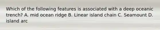 Which of the following features is associated with a deep oceanic trench? A. mid ocean ridge B. Linear island chain C. Seamount D. island arc