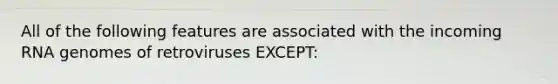 All of the following features are associated with the incoming RNA genomes of retroviruses EXCEPT: