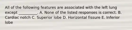 All of the following features are associated with the left lung except __________. A. None of the listed responses is correct. B. Cardiac notch C. Superior lobe D. Horizontal fissure E. Inferior lobe