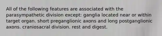 All of the following features are associated with the parasympathetic division except: ganglia located near or within target organ. short preganglionic axons and long postganglionic axons. craniosacral division. rest and digest.