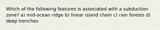 Which of the following features is associated with a subduction zone? a) mid-ocean ridge b) linear island chain c) rain forests d) deep trenches