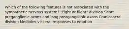 Which of the following features is not associated with the sympathetic nervous system? "Fight or flight" division Short preganglionic axons and long postganglionic axons Craniosacral division Mediates visceral responses to emotion