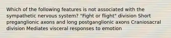 Which of the following features is not associated with the sympathetic nervous system? "Fight or flight" division Short preganglionic axons and long postganglionic axons Craniosacral division Mediates visceral responses to emotion