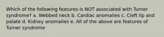 Which of the following features is NOT associated with Turner syndrome? a. Webbed neck b. Cardiac anomalies c. Cleft lip and palate d. Kidney anomalies e. All of the above are features of Turner syndrome